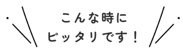 こんな時にぴったりです。